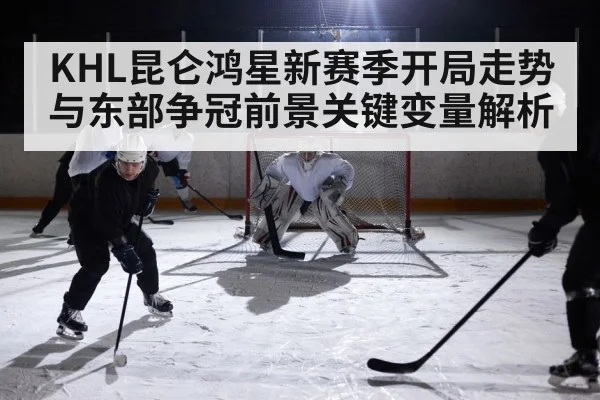 KHL昆仑鸿星新赛季开局走势与东部争冠前景关键变量解析 | kaiyun